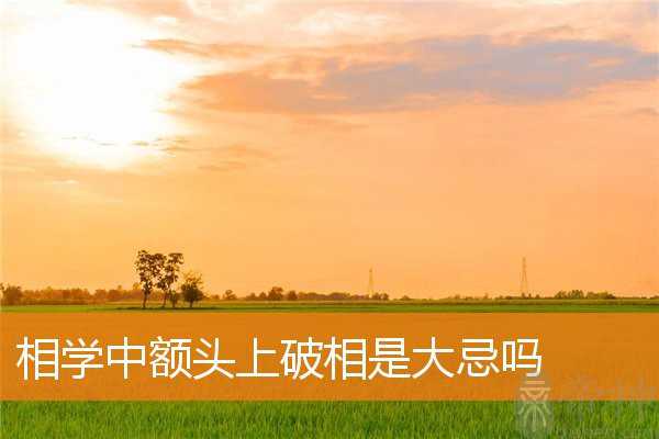 相学中额头上破相是大忌吗