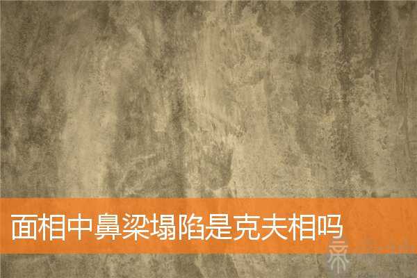 面相中鼻梁塌陷是克夫相吗 面相中鼻梁塌陷是克夫相吗