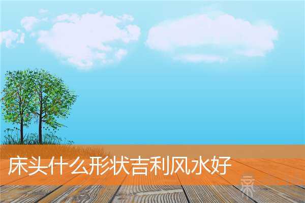床头什么形状吉利风水好